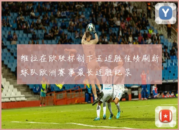 维拉在欧联杯创下五连胜佳绩刷新球队欧洲赛事最长连胜纪录