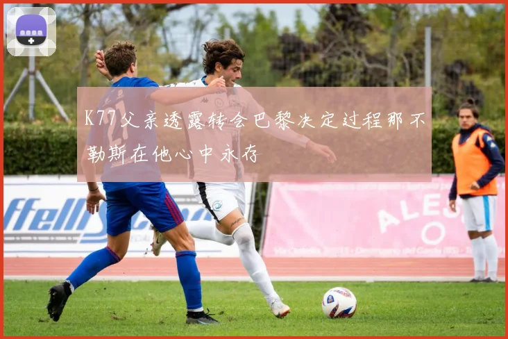 K77父亲透露转会巴黎决定过程那不勒斯在他心中永存