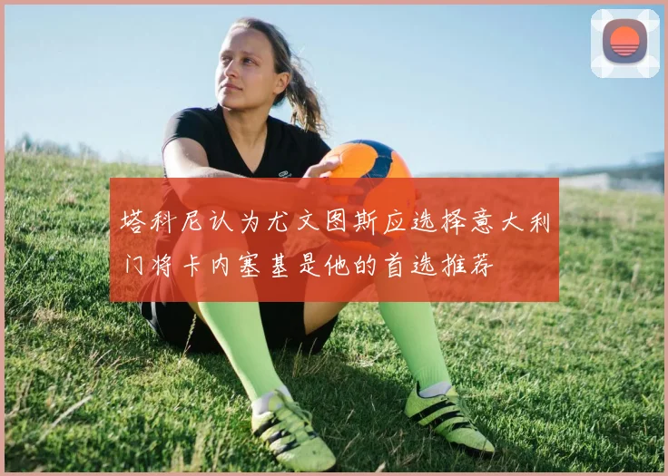 塔科尼认为尤文图斯应选择意大利门将卡内塞基是他的首选推荐