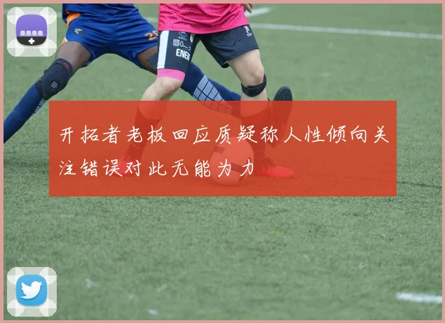 开拓者老板回应质疑称人性倾向关注错误对此无能为力