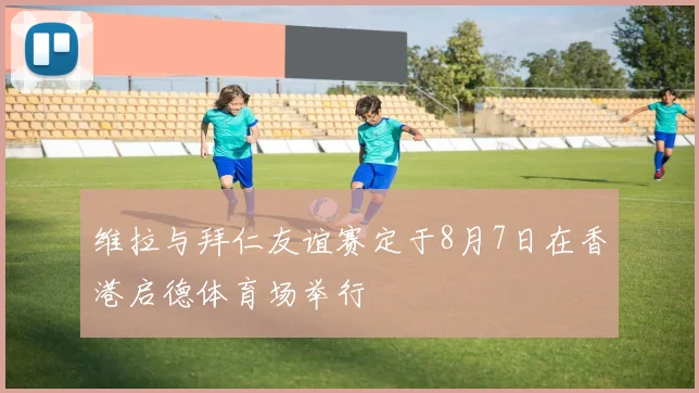 维拉与拜仁友谊赛定于8月7日在香港启德体育场举行