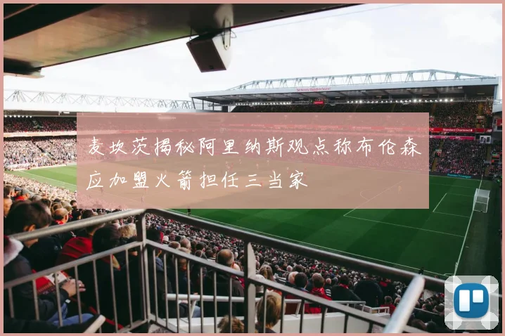 麦坎茨揭秘阿里纳斯观点称布伦森应加盟火箭担任三当家
