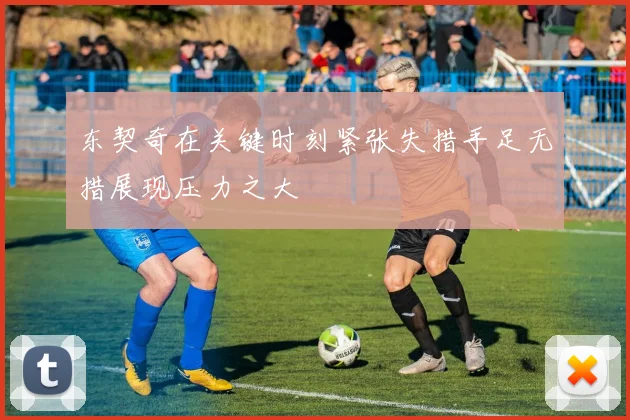 东契奇在关键时刻紧张失措手足无措展现压力之大