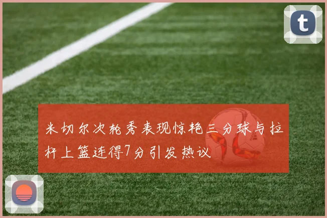 米切尔次轮秀表现惊艳三分球与拉杆上篮连得7分引发热议