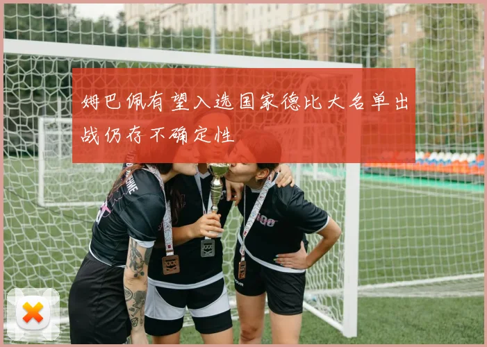 姆巴佩有望入选国家德比大名单出战仍存不确定性