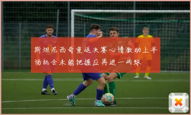 斯坦尼西奇重返决赛心情激动上半场机会未能把握应再进一两球