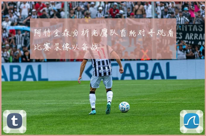 阿特金森分析老鹰队首轮对手观看比赛录像以备战