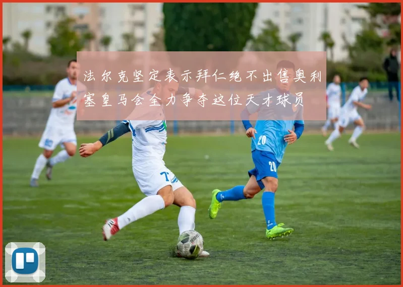 法尔克坚定表示拜仁绝不出售奥利塞皇马会全力争夺这位天才球员