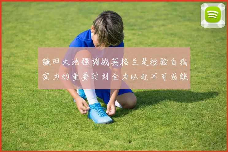 镰田大地强调战英格兰是检验自我实力的重要时刻全力以赴不可或缺