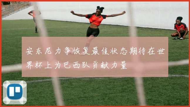 安东尼力争恢复最佳状态期待在世界杯上为巴西队贡献力量