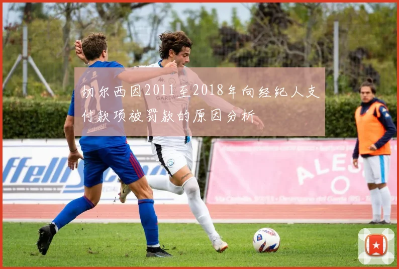 切尔西因2011至2018年向经纪人支付款项被罚款的原因分析