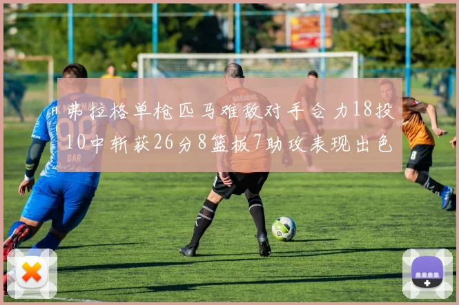弗拉格单枪匹马难敌对手合力18投10中斩获26分8篮板7助攻表现出色