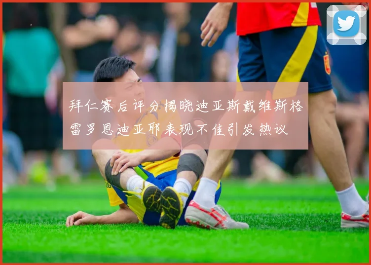 拜仁赛后评分揭晓迪亚斯戴维斯格雷罗恩迪亚耶表现不佳引发热议