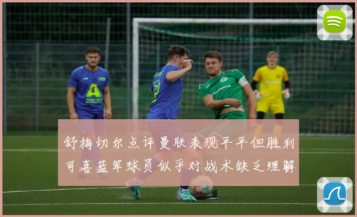 舒梅切尔点评曼联表现平平但胜利可喜蓝军球员似乎对战术缺乏理解