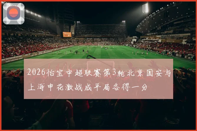 2026怡宝中超联赛第3轮北京国安与上海申花激战成平局各得一分