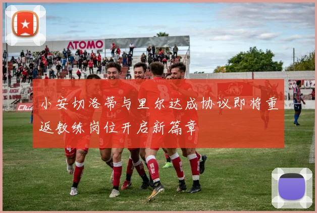 小安切洛蒂与里尔达成协议即将重返教练岗位开启新篇章