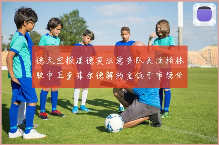 德天空报道德英法意多队关注柏林联中卫奎菲尔德解约金低于市场价值