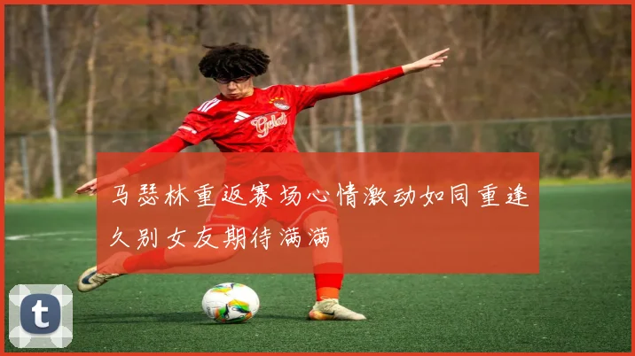 马瑟林重返赛场心情激动如同重逢久别女友期待满满