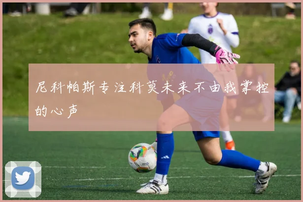 尼科帕斯专注科莫未来不由我掌控的心声