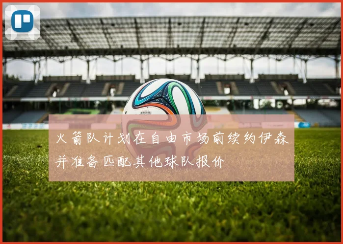 火箭队计划在自由市场前续约伊森并准备匹配其他球队报价