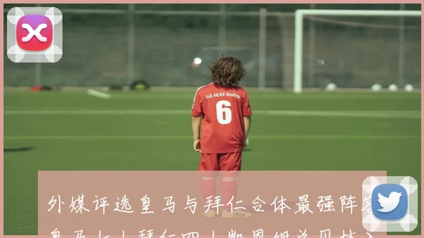 外媒评选皇马与拜仁合体最强阵容皇马七人拜仁四人凯恩姆总贝林入选
