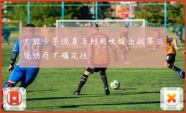 文班今早现身马刺训练馆出战第三场仍存不确定性