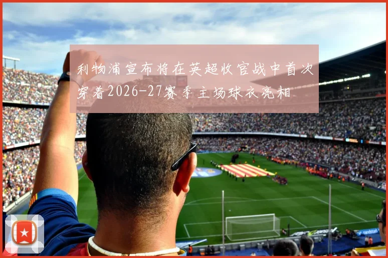利物浦宣布将在英超收官战中首次穿着2026-27赛季主场球衣亮相