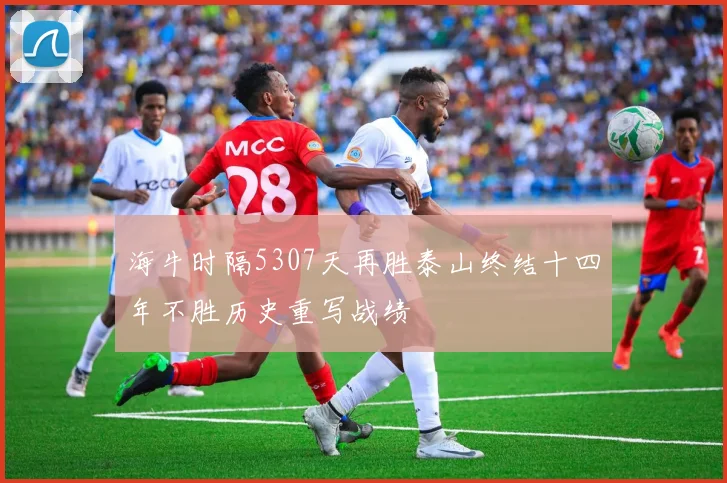 海牛时隔5307天再胜泰山终结十四年不胜历史重写战绩