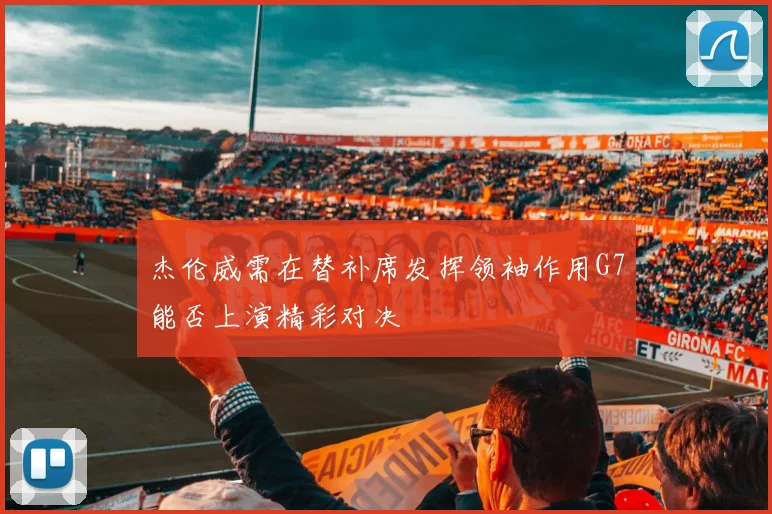 杰伦威需在替补席发挥领袖作用G7能否上演精彩对决