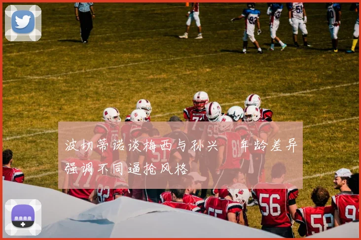 波切蒂诺谈梅西与孙兴慜年龄差异强调不同逼抢风格